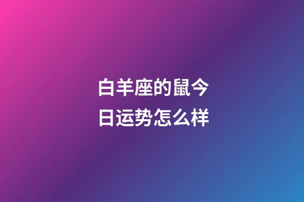 白羊座的鼠今日运势怎么样-第1张-星座运势-玄机派