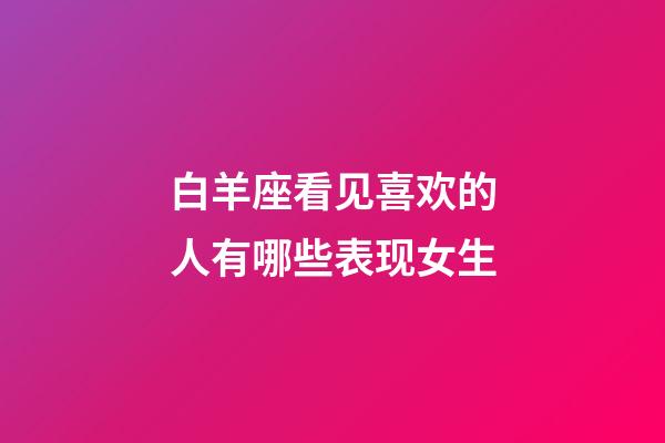 白羊座看见喜欢的人有哪些表现女生-第1张-星座运势-玄机派