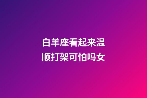 白羊座看起来温顺打架可怕吗女-第1张-星座运势-玄机派