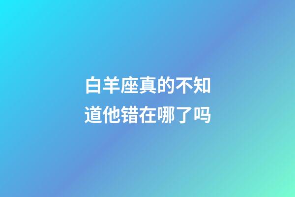 白羊座真的不知道他错在哪了吗-第1张-星座运势-玄机派