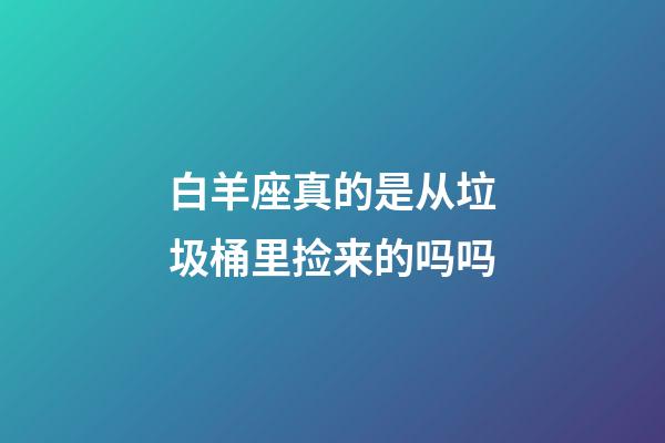 白羊座真的是从垃圾桶里捡来的吗吗-第1张-星座运势-玄机派