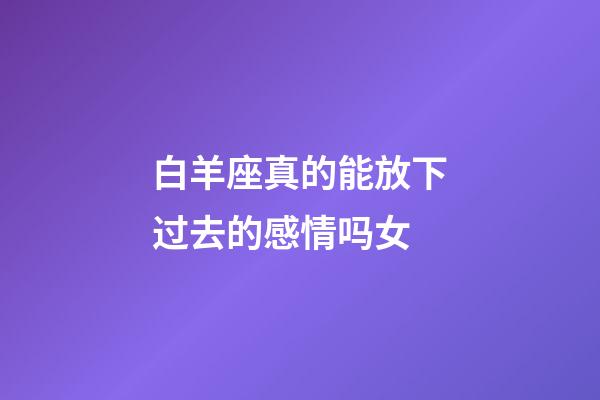 白羊座真的能放下过去的感情吗女-第1张-星座运势-玄机派