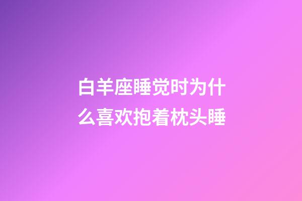 白羊座睡觉时为什么喜欢抱着枕头睡-第1张-星座运势-玄机派