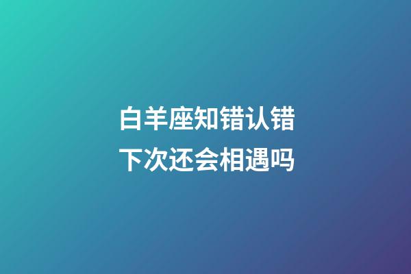 白羊座知错认错下次还会相遇吗-第1张-星座运势-玄机派
