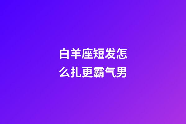 白羊座短发怎么扎更霸气男-第1张-星座运势-玄机派