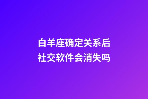 白羊座确定关系后社交软件会消失吗-第1张-星座运势-玄机派