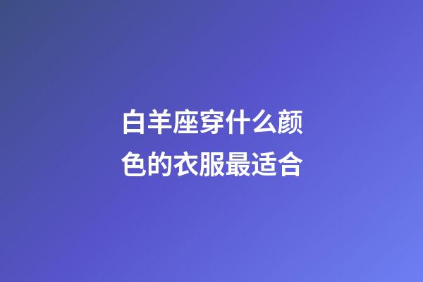 白羊座穿什么颜色的衣服最适合-第1张-星座运势-玄机派