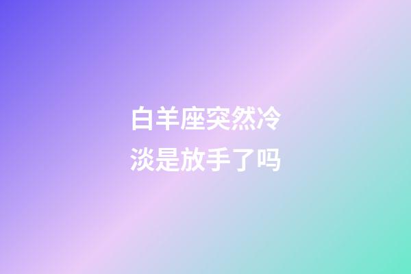白羊座突然冷淡是放手了吗-第1张-星座运势-玄机派