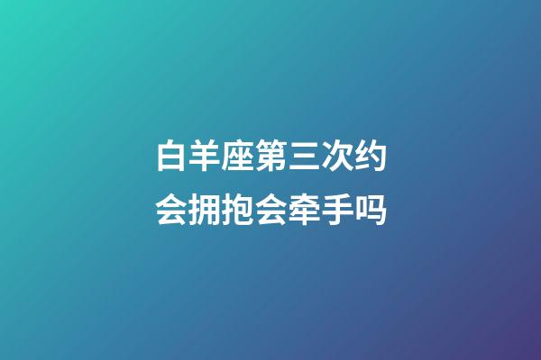 白羊座第三次约会拥抱会牵手吗-第1张-星座运势-玄机派