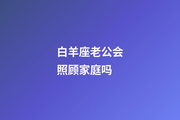 白羊座老公会照顾家庭吗-第1张-星座运势-玄机派