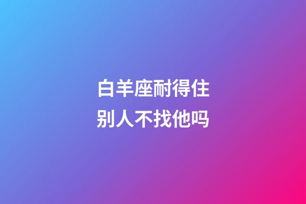 白羊座耐得住别人不找他吗-第1张-星座运势-玄机派