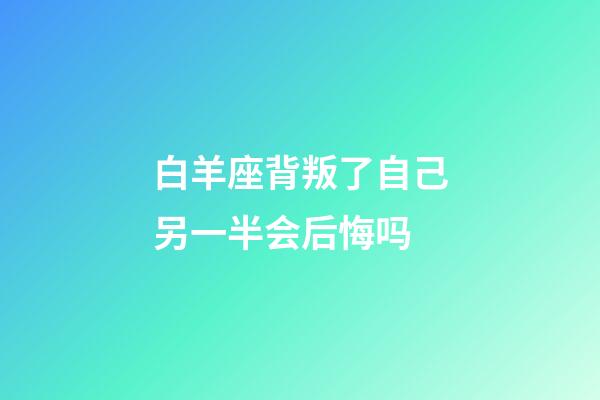 白羊座背叛了自己另一半会后悔吗-第1张-星座运势-玄机派