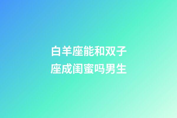 白羊座能和双子座成闺蜜吗男生-第1张-星座运势-玄机派