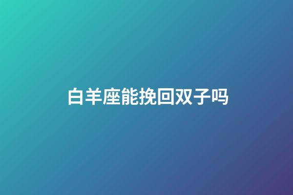 白羊座能挽回双子吗-第1张-星座运势-玄机派