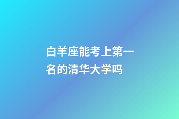 白羊座能考上第一名的清华大学吗-第1张-星座运势-玄机派