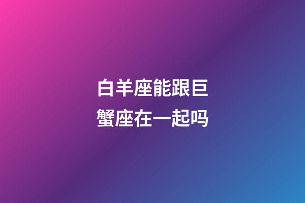 白羊座能跟巨蟹座在一起吗-第1张-星座运势-玄机派