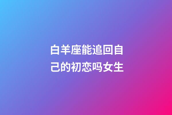 白羊座能追回自己的初恋吗女生-第1张-星座运势-玄机派