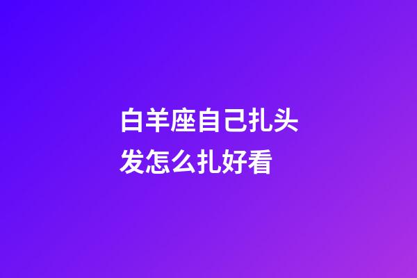 白羊座自己扎头发怎么扎好看-第1张-星座运势-玄机派