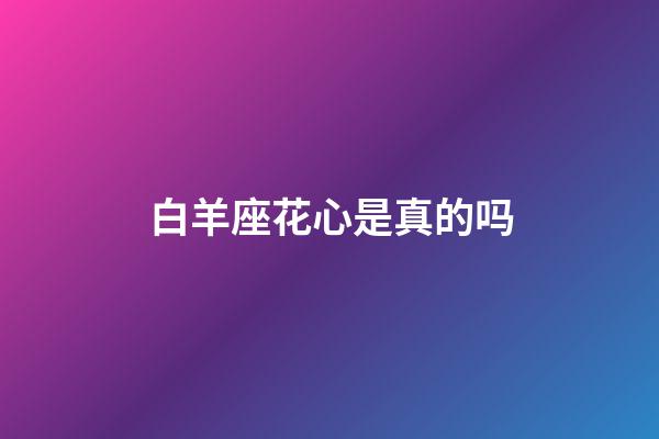 白羊座花心是真的吗-第1张-星座运势-玄机派