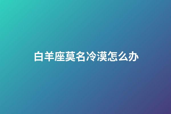 白羊座莫名冷漠怎么办-第1张-星座运势-玄机派