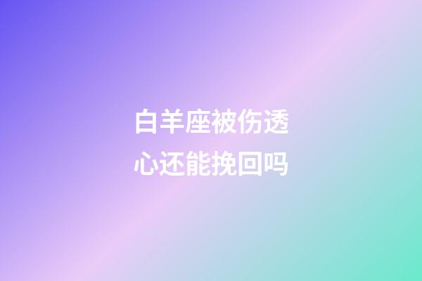 白羊座被伤透心还能挽回吗-第1张-星座运势-玄机派