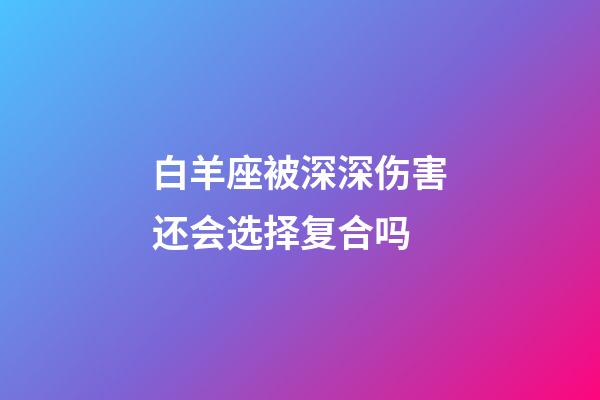 白羊座被深深伤害还会选择复合吗-第1张-星座运势-玄机派