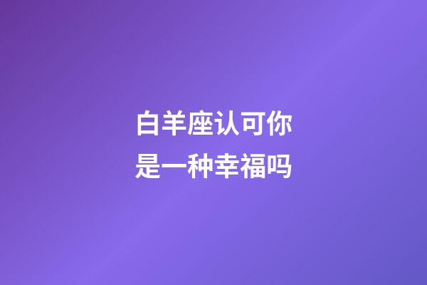 白羊座认可你是一种幸福吗-第1张-星座运势-玄机派