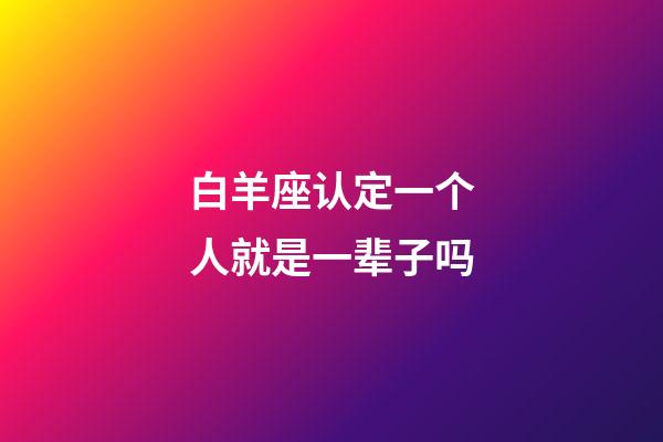 白羊座认定一个人就是一辈子吗-第1张-星座运势-玄机派