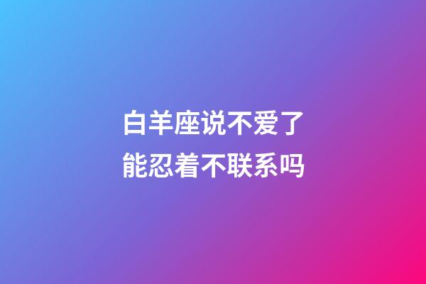 白羊座说不爱了能忍着不联系吗-第1张-星座运势-玄机派