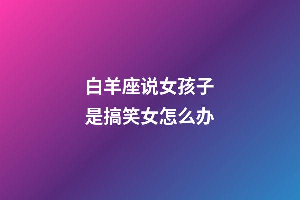 白羊座说女孩子是搞笑女怎么办-第1张-星座运势-玄机派