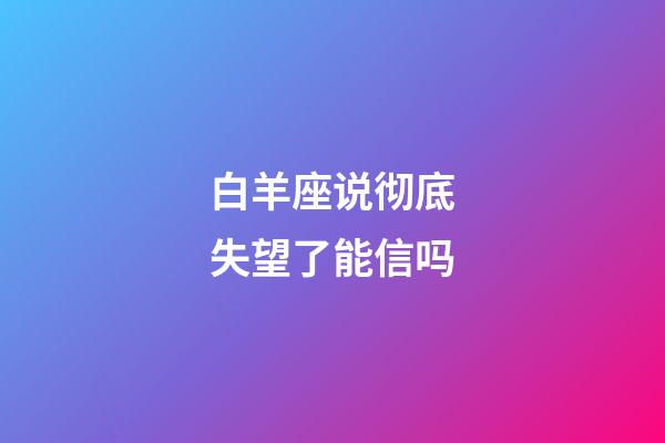 白羊座说彻底失望了能信吗-第1张-星座运势-玄机派