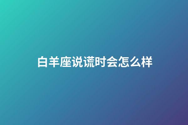 白羊座说谎时会怎么样-第1张-星座运势-玄机派