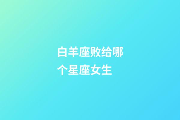 白羊座败给哪个星座女生-第1张-星座运势-玄机派