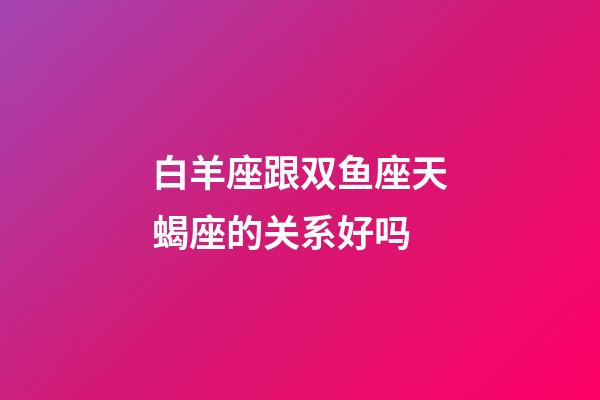 白羊座跟双鱼座天蝎座的关系好吗-第1张-星座运势-玄机派