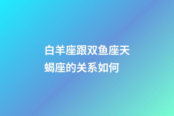 白羊座跟双鱼座天蝎座的关系如何-第1张-星座运势-玄机派