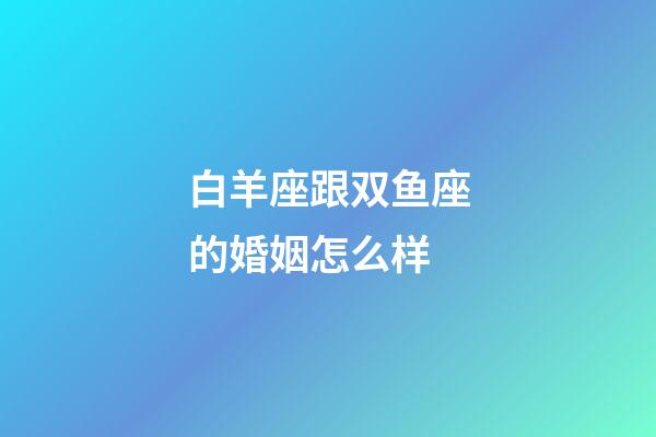 白羊座跟双鱼座的婚姻怎么样-第1张-星座运势-玄机派