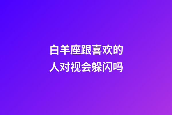 白羊座跟喜欢的人对视会躲闪吗-第1张-星座运势-玄机派