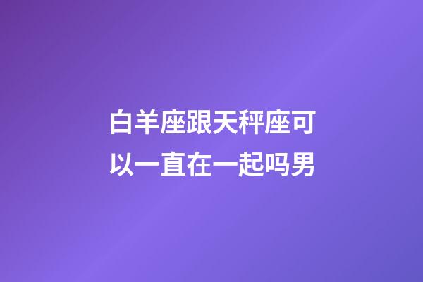 白羊座跟天秤座可以一直在一起吗男-第1张-星座运势-玄机派