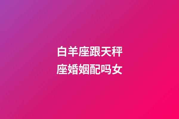 白羊座跟天秤座婚姻配吗女-第1张-星座运势-玄机派