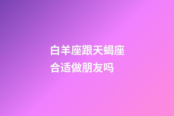 白羊座跟天蝎座合适做朋友吗-第1张-星座运势-玄机派