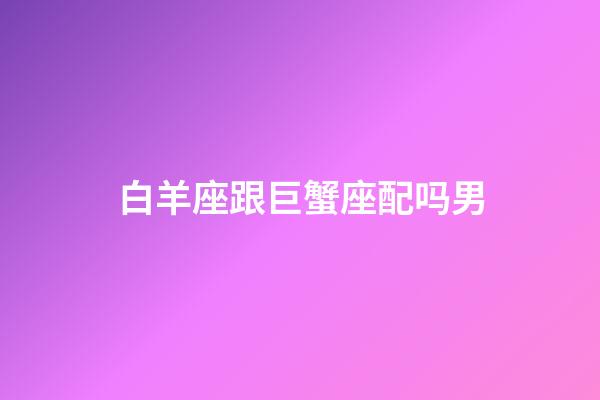 白羊座跟巨蟹座配吗男-第1张-星座运势-玄机派