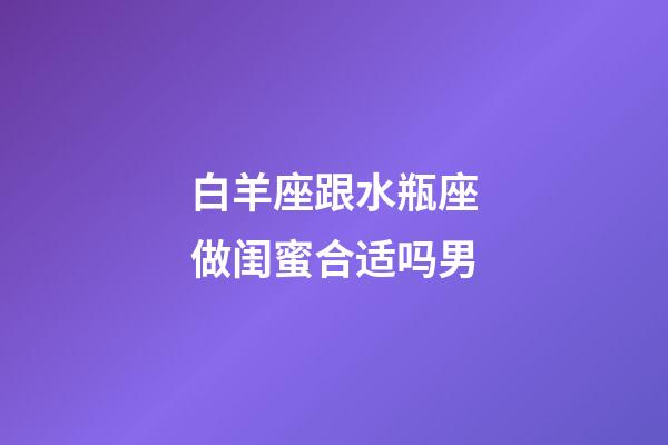 白羊座跟水瓶座做闺蜜合适吗男-第1张-星座运势-玄机派