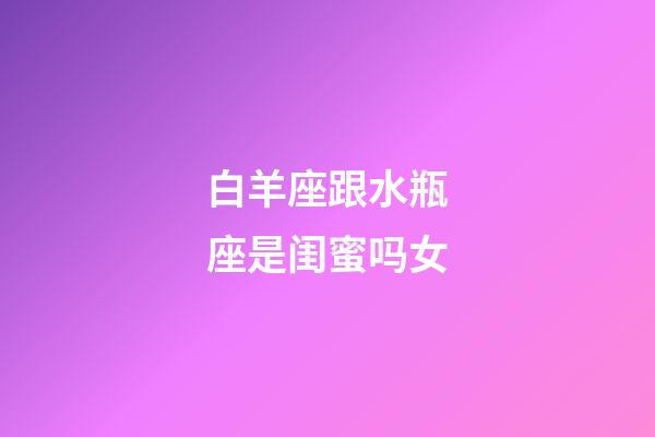 白羊座跟水瓶座是闺蜜吗女-第1张-星座运势-玄机派