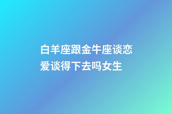 白羊座跟金牛座谈恋爱谈得下去吗女生-第1张-星座运势-玄机派