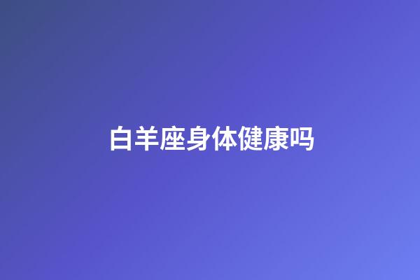 白羊座身体健康吗-第1张-星座运势-玄机派