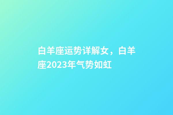 白羊座运势详解女，白羊座2023年气势如虹-第1张-观点-玄机派