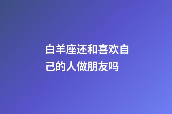 白羊座还和喜欢自己的人做朋友吗-第1张-星座运势-玄机派