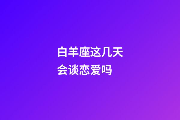 白羊座这几天会谈恋爱吗-第1张-星座运势-玄机派
