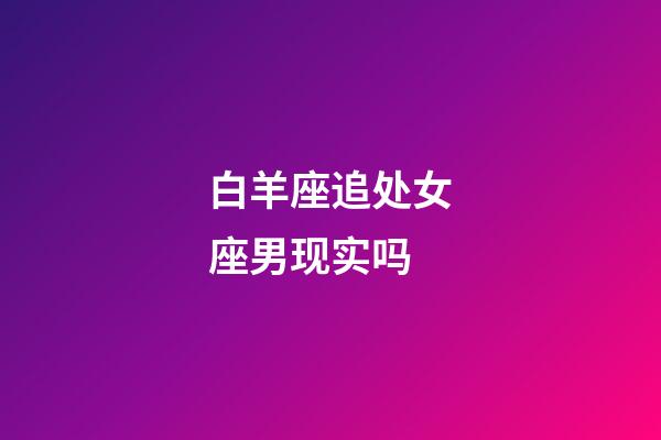 白羊座追处女座男现实吗-第1张-星座运势-玄机派