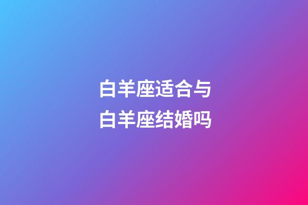 白羊座适合与白羊座结婚吗-第1张-星座运势-玄机派